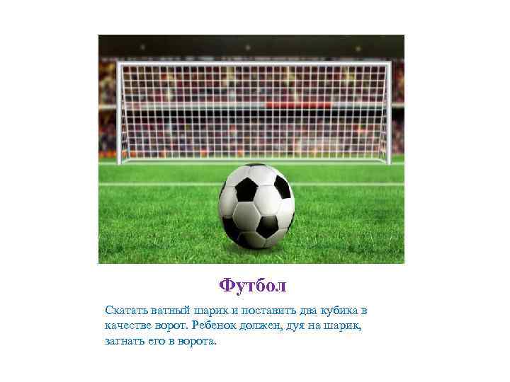 Футбол Скатать ватный шарик и поставить два кубика в качестве ворот. Ребенок должен, дуя