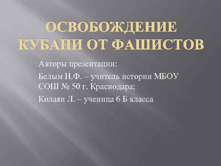 ОСВОБОЖДЕНИЕ КУБАНИ ОТ ФАШИСТОВ Авторы презентации: Белым Н. Ф. – учитель истории МБОУ СОШ