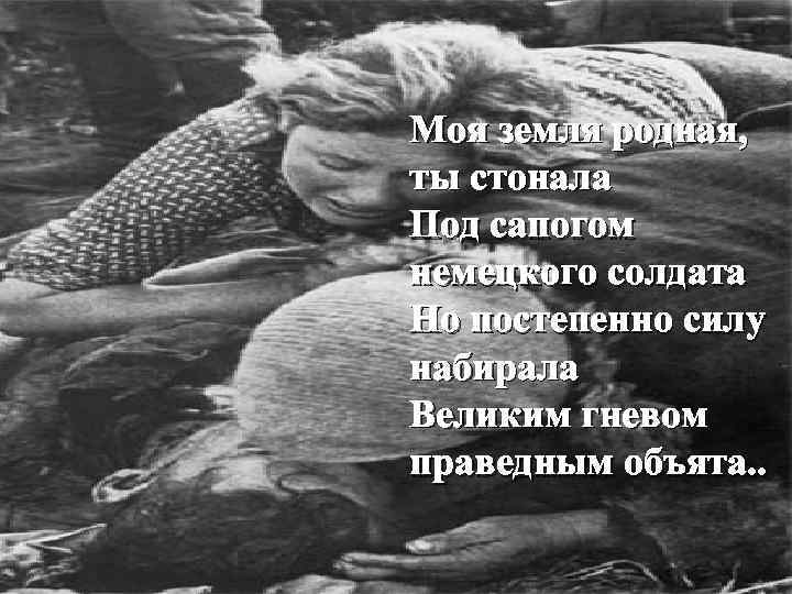 Моя земля родная, ты стонала Под сапогом немецкого солдата Но постепенно силу набирала Великим