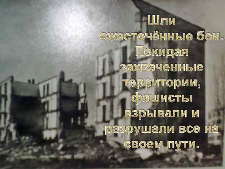 Шли ожесточённые бои. Покидая захваченные территории, фашисты взрывали и разрушали все на своем пути.