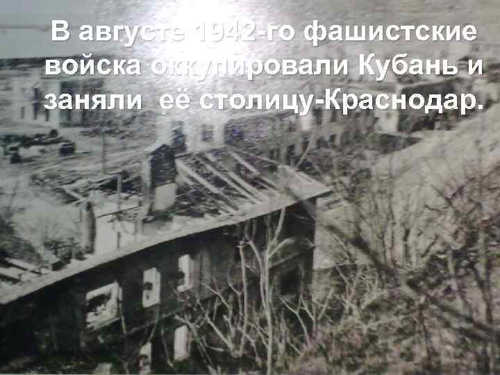  В августе 1942 -го фашистские войска оккупировали Кубань и заняли её столицу-Краснодар. 