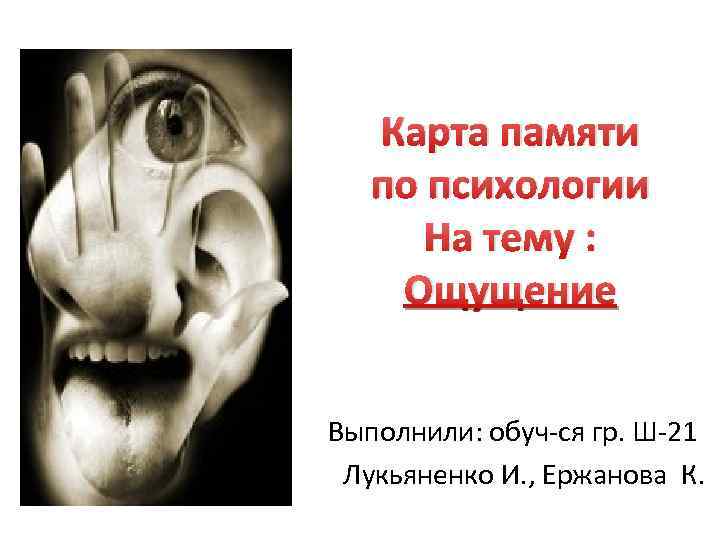 Карта памяти по психологии На тему : Ощущение Выполнили: обуч-ся гр. Ш-21 Лукьяненко И.