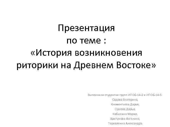 Презентация по теме : «История возникновения риторики на Древнем Востоке» Выполнили студентки групп ИПОб-14