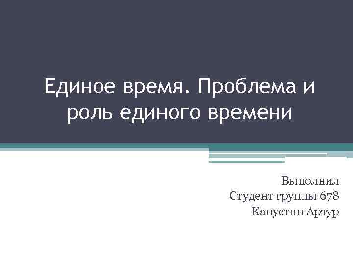 Единое время. Проблема и роль единого времени Выполнил Студент группы 678 Капустин Артур 