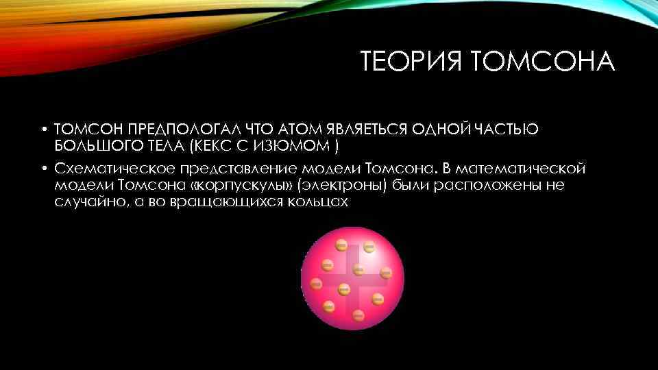 ТЕОРИЯ ТОМСОНА • ТОМСОН ПРЕДПОЛОГАЛ ЧТО АТОМ ЯВЛЯЕТЬСЯ ОДНОЙ ЧАСТЬЮ БОЛЬШОГО ТЕЛА (КЕКС С