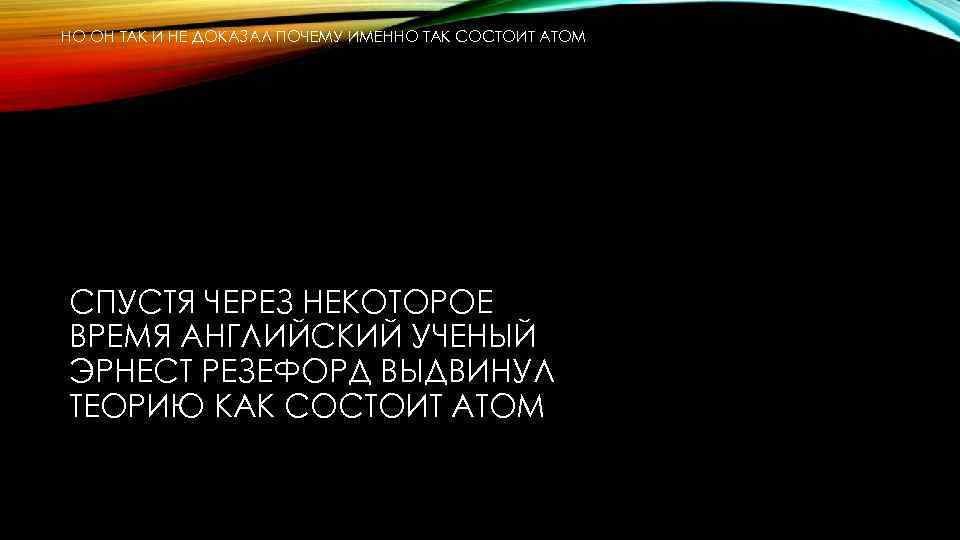 НО ОН ТАК И НЕ ДОКАЗАЛ ПОЧЕМУ ИМЕННО ТАК СОСТОИТ АТОМ СПУСТЯ ЧЕРЕЗ НЕКОТОРОЕ