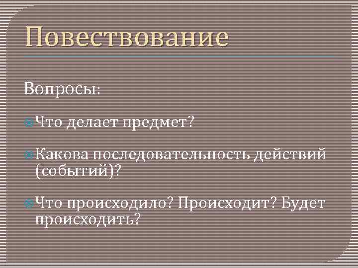 Повествование Вопросы: Что делает предмет? Какова последовательность действий (событий)? Что происходило? Происходит? Будет происходить?