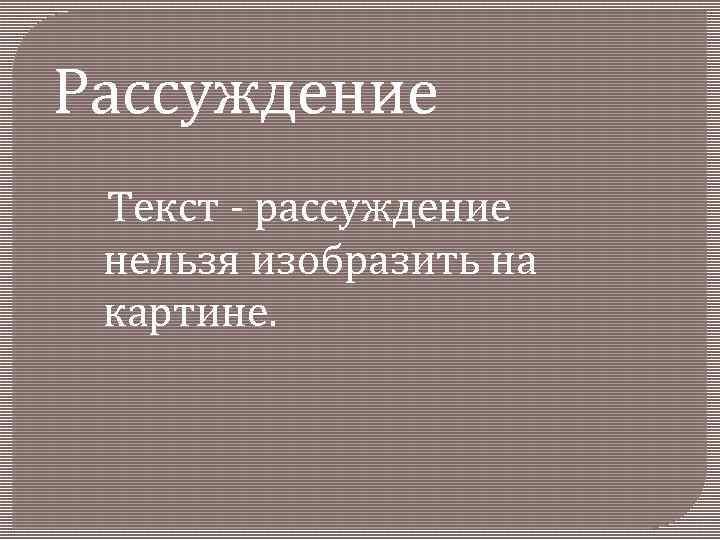 Рассуждение Текст - рассуждение нельзя изобразить на картине. 