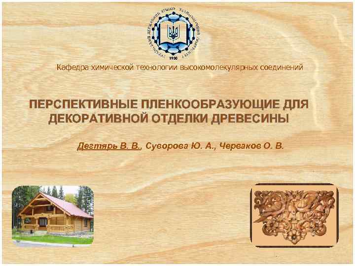 Кафедра химической технологии высокомолекулярных соединений ПЕРСПЕКТИВНЫЕ ПЛЕНКООБРАЗУЮЩИЕ ДЛЯ ДЕКОРАТИВНОЙ ОТДЕЛКИ ДРЕВЕСИНЫ Дегтярь В. В.