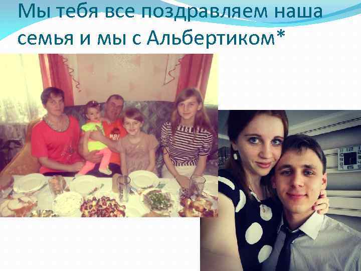 Мы тебя все поздравляем наша семья и мы с Альбертиком* 