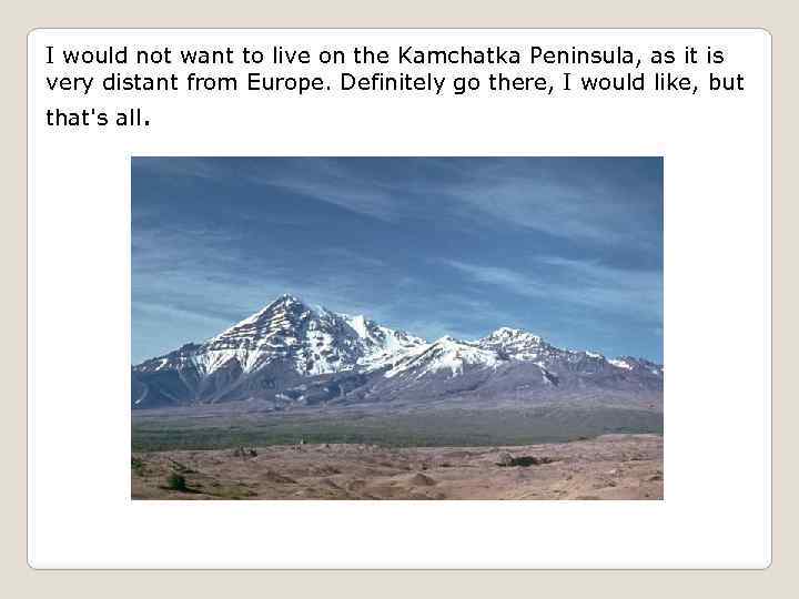 I would not want to live on the Kamchatka Peninsula, as it is very