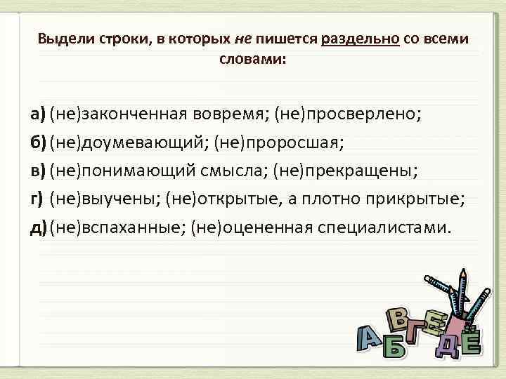 Выдели строки, в которых не пишется раздельно со всеми словами: а) (не)законченная вовремя; (не)просверлено;