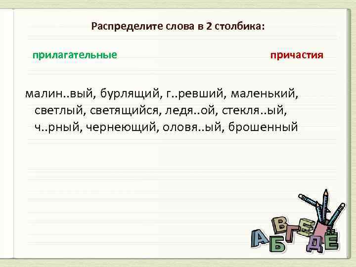 Распределите слова в 2 столбика: прилагательные причастия малин. . вый, бурлящий, г. . ревший,