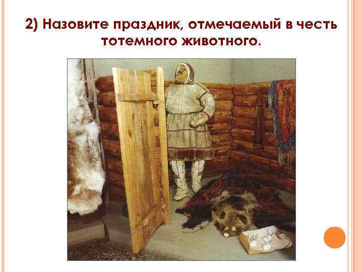 2) Назовите праздник, отмечаемый в честь тотемного животного. 
