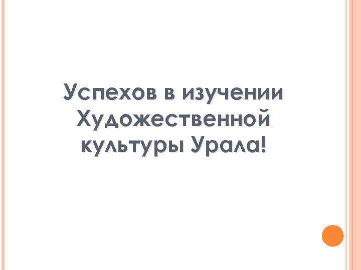 Успехов в изучении Художественной культуры Урала! 