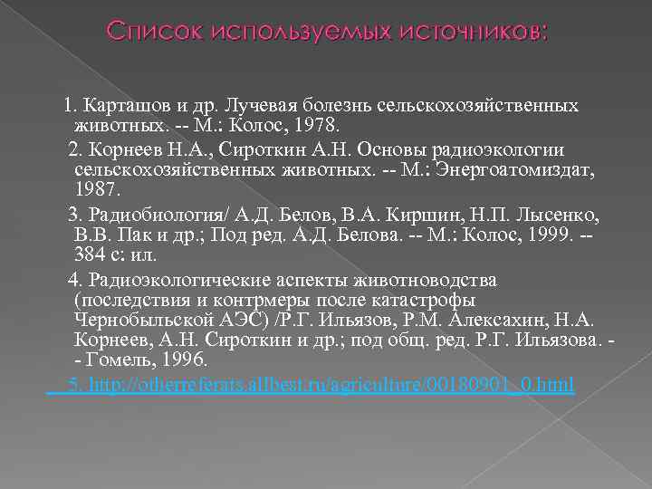 Список используемых источников: 1. Карташов и др. Лучевая болезнь сельскохозяйственных животных. -- М. :