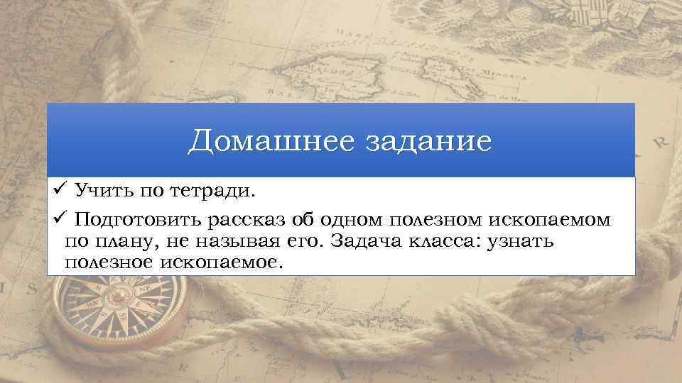 Домашнее задание ü Учить по тетради. ü Подготовить рассказ об одном полезном ископаемом по