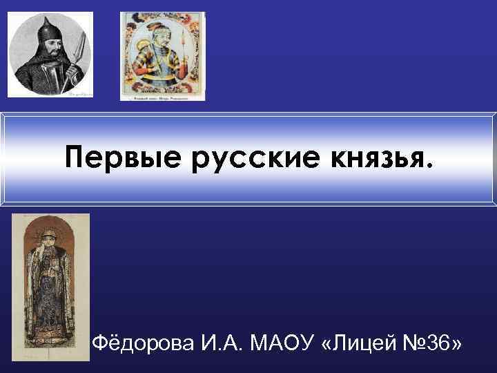 Первые русские князья. Фёдорова И. А. МАОУ «Лицей № 36» 