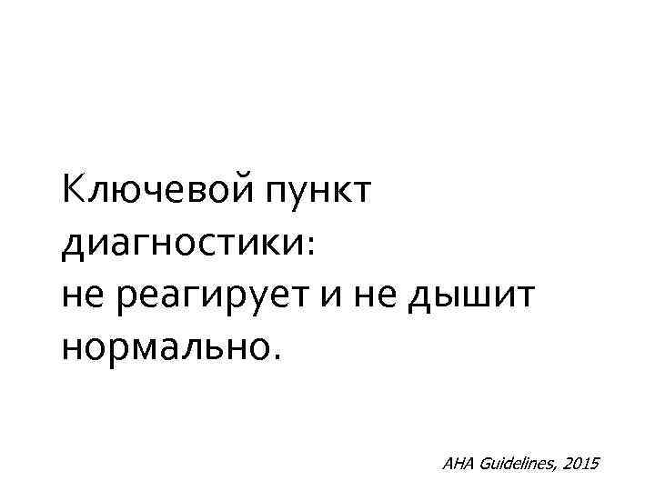 Ключевой пункт диагностики: не реагирует и не дышит нормально. AHA Guidelines, 2015 