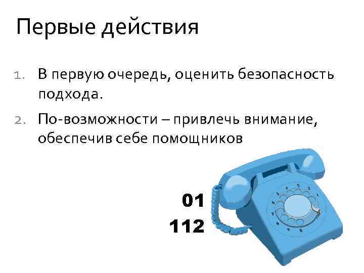 Первые действия 1. В первую очередь, оценить безопасность подхода. 2. По-возможности – привлечь внимание,