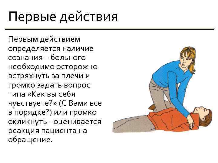 Первые действия Первым действием определяется наличие сознания – больного необходимо осторожно встряхнуть за плечи