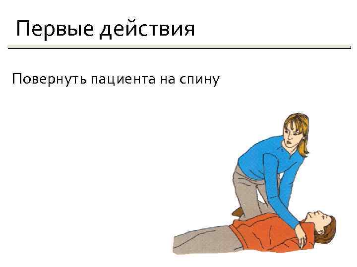 Первые действия Повернуть пациента на спину 