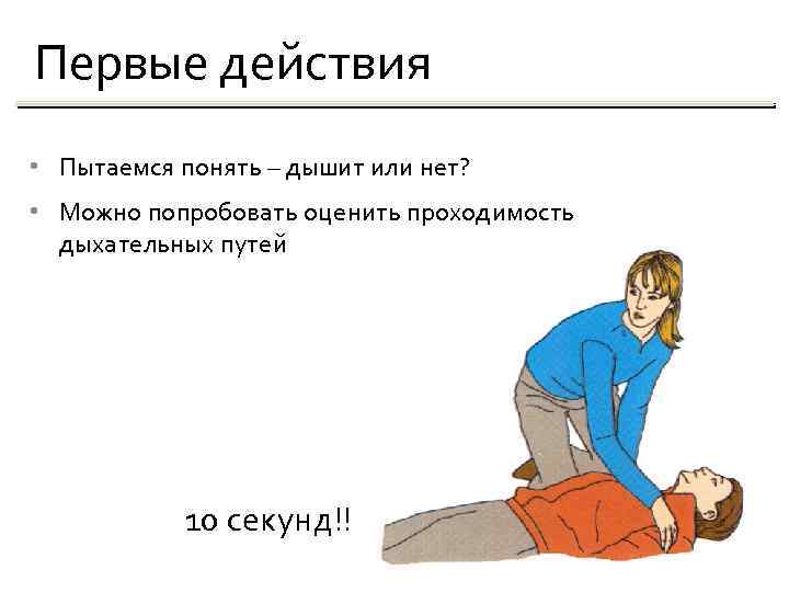 Первые действия • Пытаемся понять – дышит или нет? • Можно попробовать оценить проходимость
