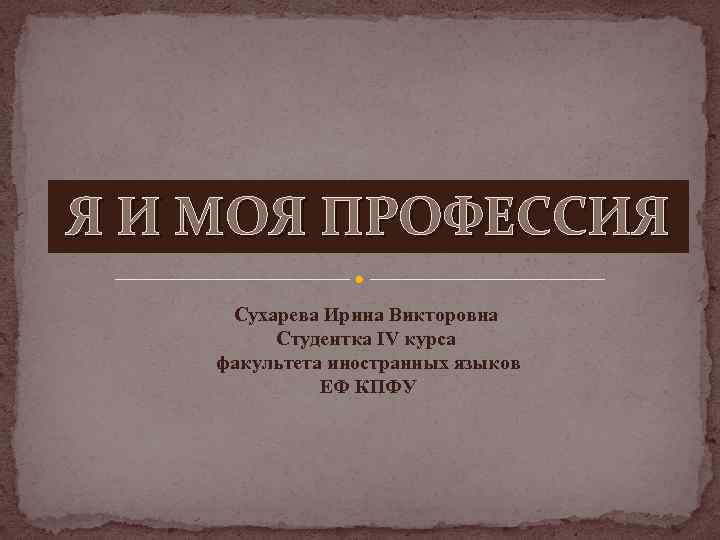 Я И МОЯ ПРОФЕССИЯ Сухарева Ирина Викторовна Студентка IV курса факультета иностранных языков ЕФ