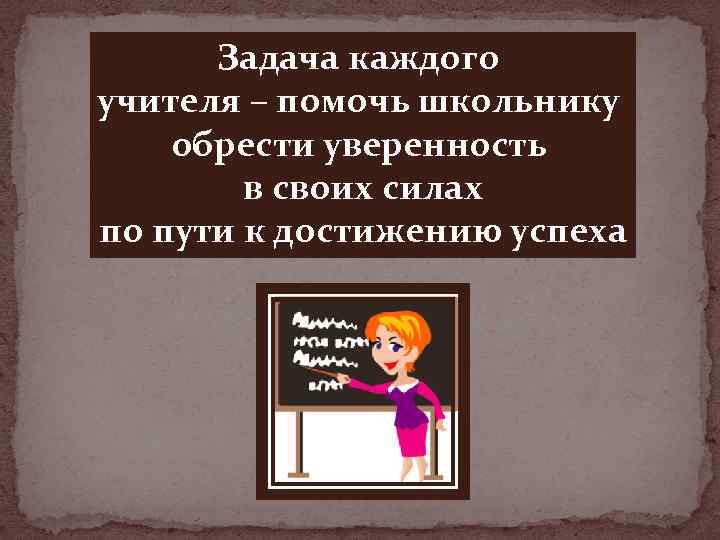 Задача каждого учителя – помочь школьнику обрести уверенность в своих силах по пути к
