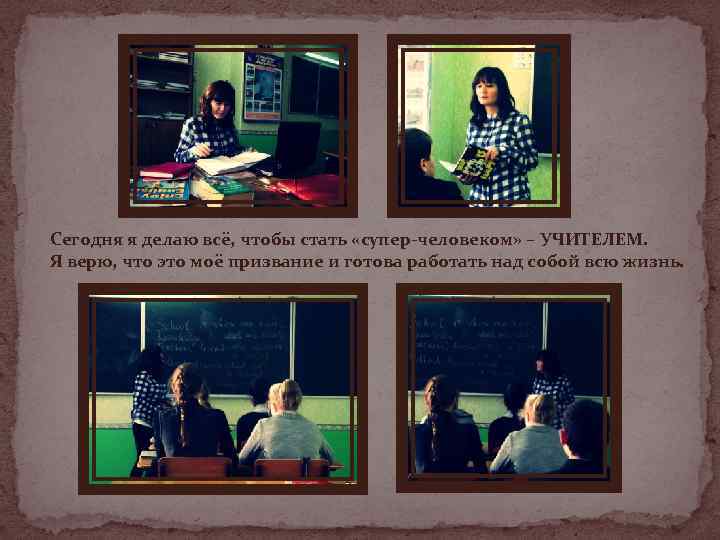 Сегодня я делаю всё, чтобы стать «супер-человеком» – УЧИТЕЛЕМ. Я верю, что это моё