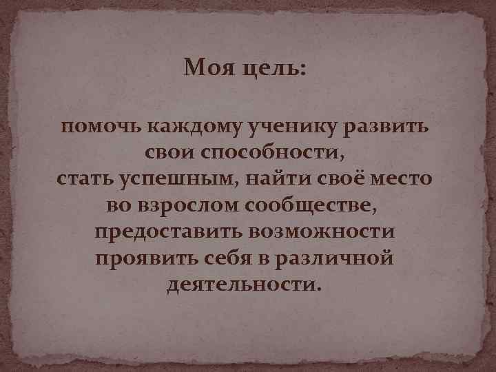 Моя цель: помочь каждому ученику развить свои способности, стать успешным, найти своё место во