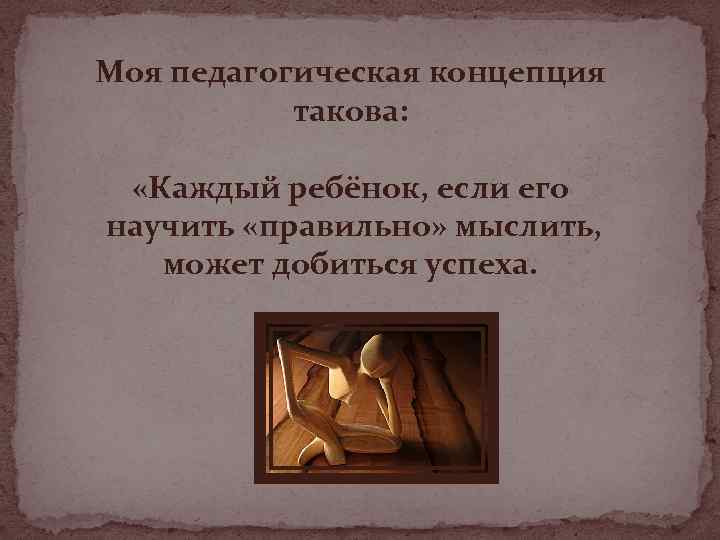 Моя педагогическая концепция такова: «Каждый ребёнок, если его научить «правильно» мыслить, может добиться успеха.
