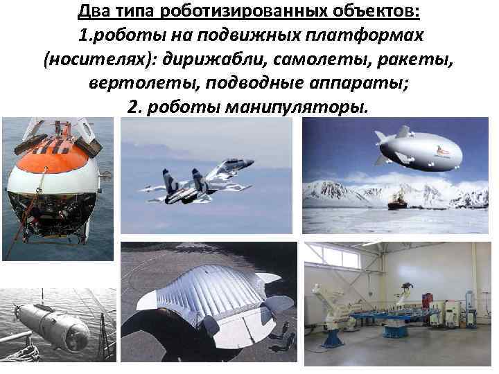 Два типа роботизированных объектов: 1. роботы на подвижных платформах (носителях): дирижабли, самолеты, ракеты, вертолеты,