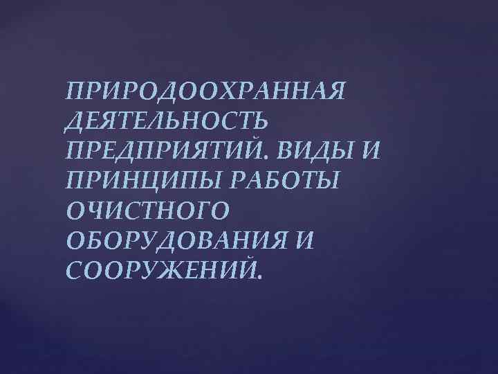 ПРИРОДООХРАННАЯ ДЕЯТЕЛЬНОСТЬ ПРЕДПРИЯТИЙ. ВИДЫ И ПРИНЦИПЫ РАБОТЫ ОЧИСТНОГО ОБОРУДОВАНИЯ И СООРУЖЕНИЙ. 