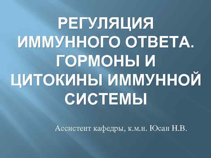 РЕГУЛЯЦИЯ ИММУННОГО ОТВЕТА. ГОРМОНЫ И ЦИТОКИНЫ ИММУННОЙ СИСТЕМЫ Ассистент кафедры, к. м. н. Юсан