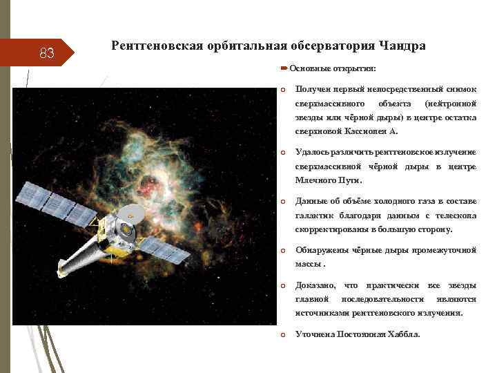 83 Рентгеновская орбитальная обсерватория Чандра Основные открытия: o Получен первый непосредственный снимок сверхмассивного объекта