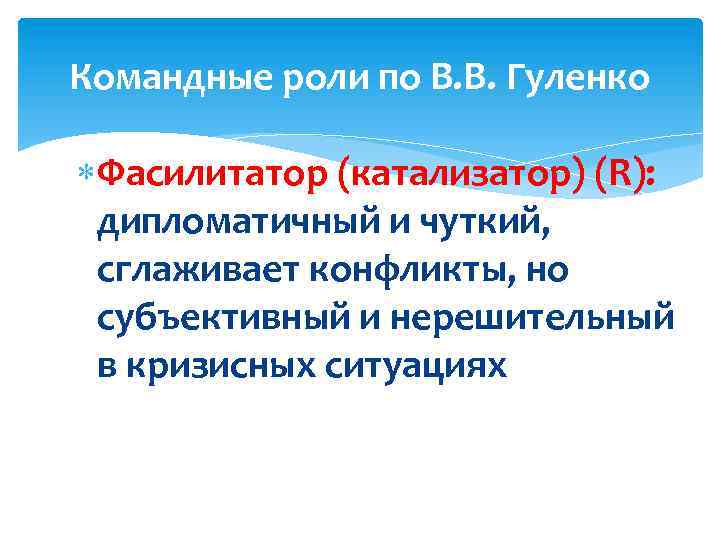 Командные роли по В. В. Гуленко Фасилитатор (катализатор) (R): дипломатичный и чуткий, сглаживает конфликты,