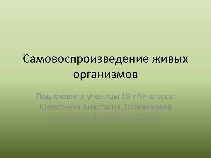 Самовоспроизведение живых организмов Подготовили ученицы 10 «А» класса: Шерстнева Анастасия, Пономарева Екатерина и Суродина