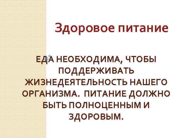 Здоровое питание ЕДА НЕОБХОДИМА, ЧТОБЫ ПОДДЕРЖИВАТЬ ЖИЗНЕДЕЯТЕЛЬНОСТЬ НАШЕГО ОРГАНИЗМА. ПИТАНИЕ ДОЛЖНО БЫТЬ ПОЛНОЦЕННЫМ И