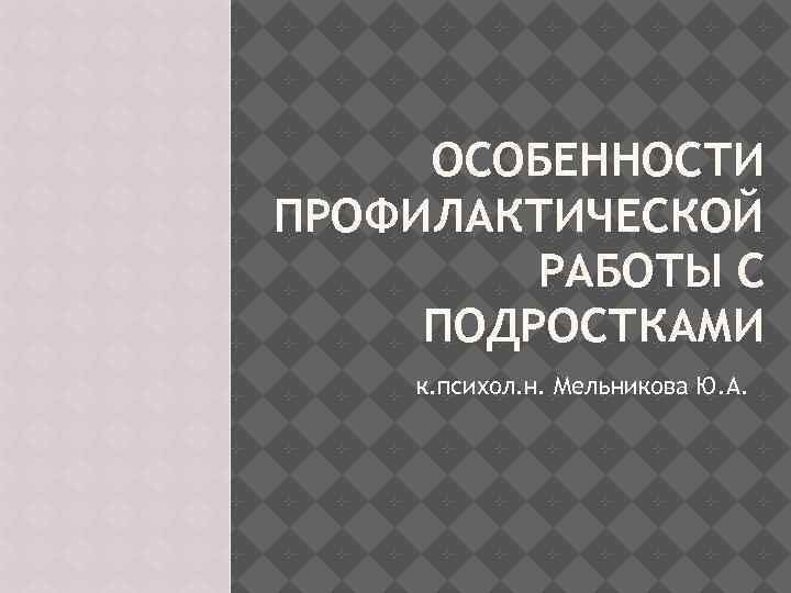 ОСОБЕННОСТИ ПРОФИЛАКТИЧЕСКОЙ РАБОТЫ С ПОДРОСТКАМИ к. психол. н. Мельникова Ю. А. 