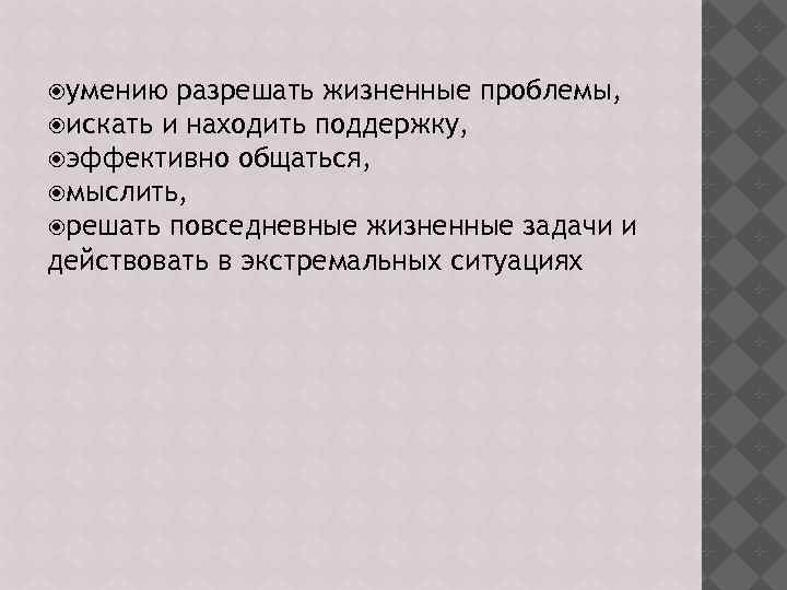  умению разрешать жизненные проблемы, искать и находить поддержку, эффективно общаться, мыслить, решать повседневные