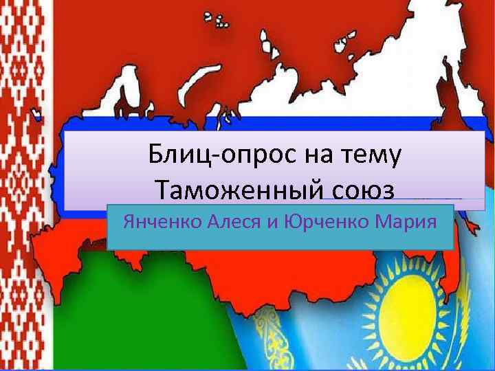 Блиц-опрос на тему Таможенный союз Янченко Алеся и Юрченко Мария 