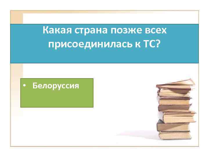 Какая страна позже всех присоединилась к ТС? • Белоруссия 