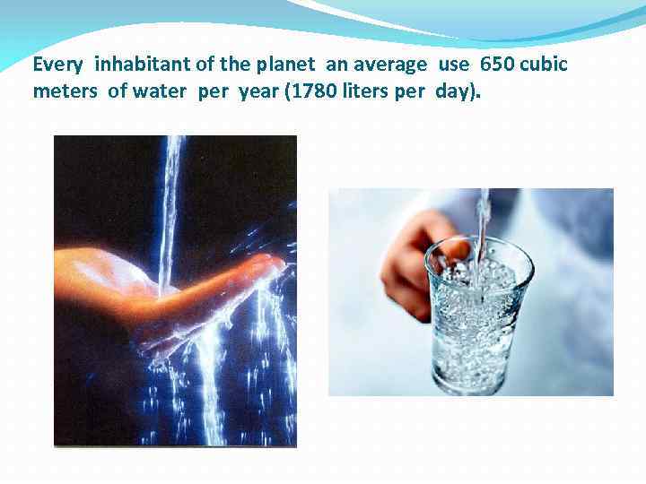 Every inhabitant of the planet an average use 650 cubic meters of water per