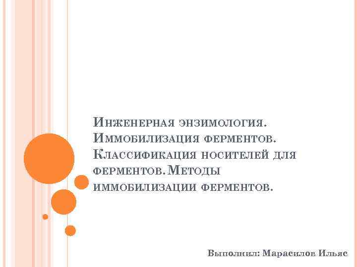 ИНЖЕНЕРНАЯ ЭНЗИМОЛОГИЯ. ИММОБИЛИЗАЦИЯ ФЕРМЕНТОВ. КЛАССИФИКАЦИЯ НОСИТЕЛЕЙ ДЛЯ ФЕРМЕНТОВ. МЕТОДЫ ИММОБИЛИЗАЦИИ ФЕРМЕНТОВ. Выполнил: Марасилов Ильяс