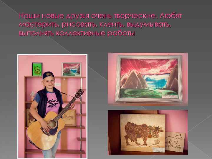 Наши новые друзья очень творческие. Любят мастерить, рисовать, клеить, выдумывать, выполнять коллективные работы 