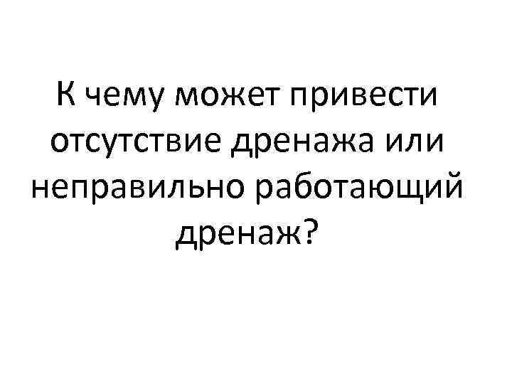 К чему может привести отсутствие дренажа или неправильно работающий дренаж? 