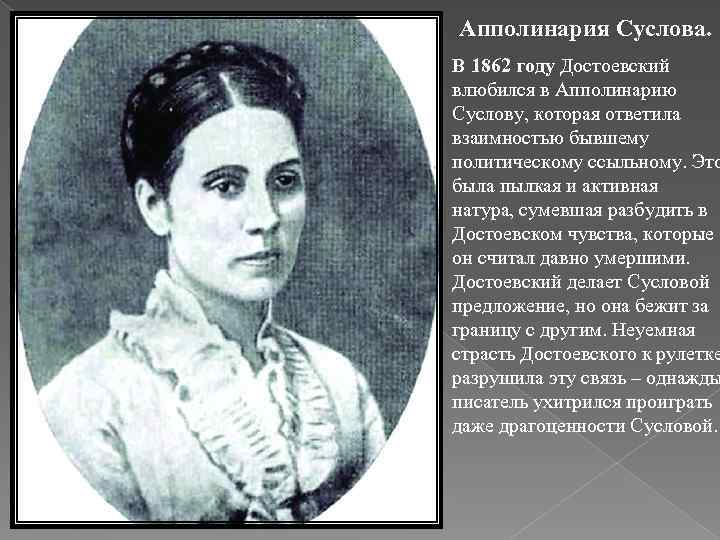 Апполинария Суслова. В 1862 году Достоевский влюбился в Апполинарию Суслову, которая ответила взаимностью бывшему