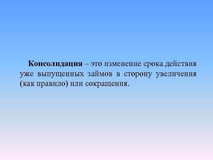 Консолидация – это изменение срока действия уже выпущенных займов в сторону увеличения (как правило)