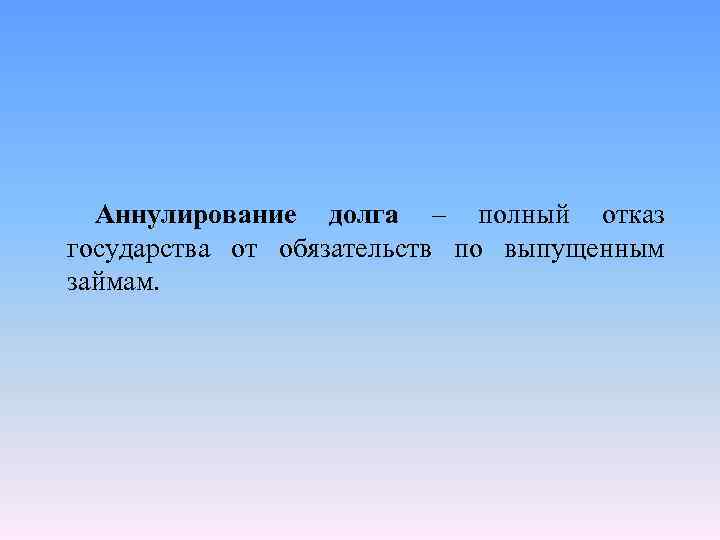 Аннулирование долга – полный отказ государства от обязательств по выпущенным займам. 